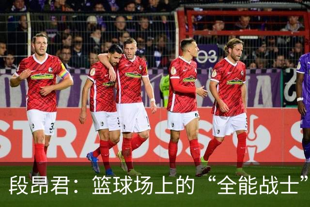 段昂君：篮球场上的“全能战士”闪耀半场